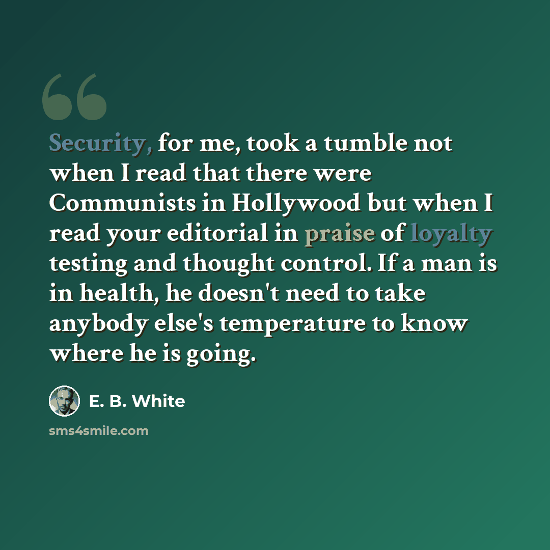 “Security, for me, took a tumble not when I read that there were Communists in Hollywood but when I read your editorial in praise of loyalty testing and thought control. If a man is in health, he doesn't need to take anybody else's temperature to know where he is going.” quote by E. B. White