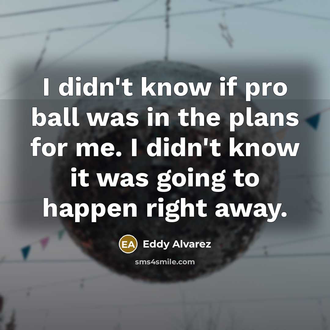 “I didn't know if pro ball was in the plans for me. I didn't know it was going to happen right away.” quote by Eddy Alvarez