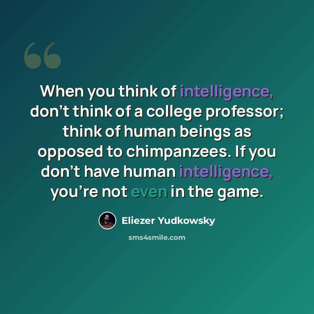 “When you think of intelligence, don't think of a college professor; think of human beings as opposed to chimpanzees. If you don't have human intelligence, you're not even in the game.” quote by Eliezer Yudkowsky