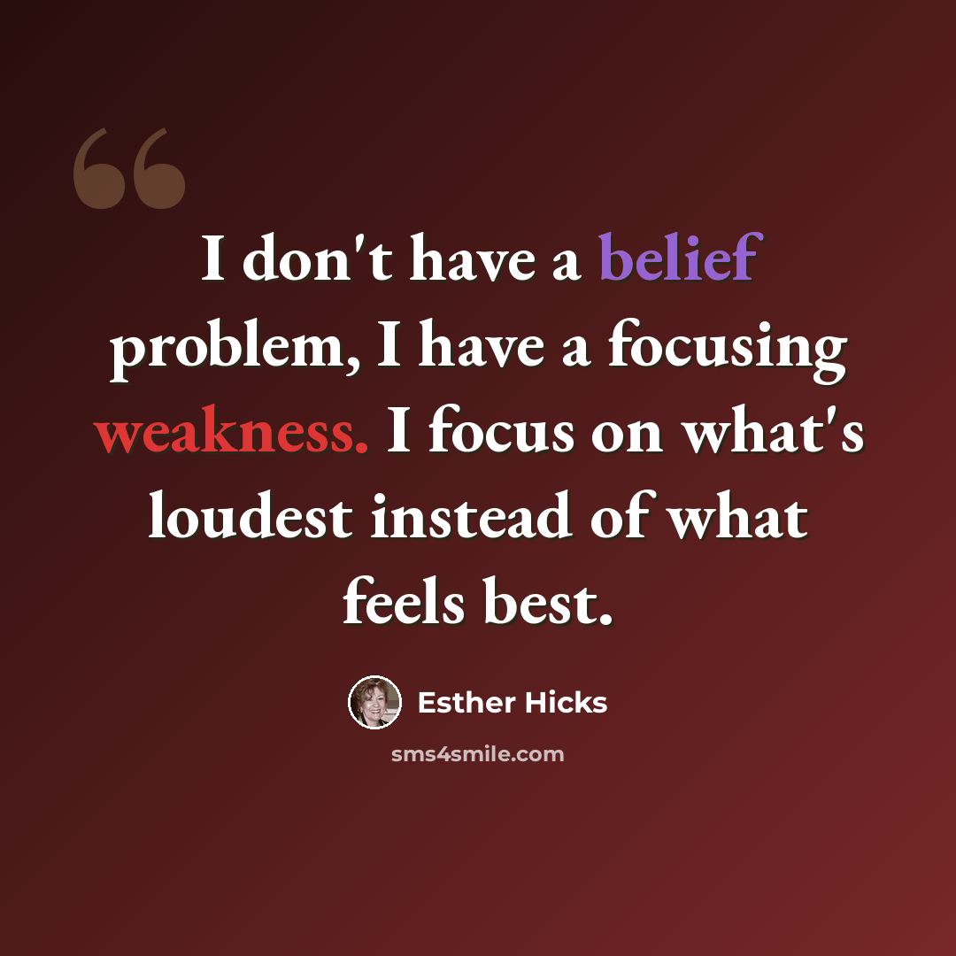 “I don't have a belief problem, I have a focusing weakness. I focus on what's loudest instead of what feels best.” quote by Esther Hicks