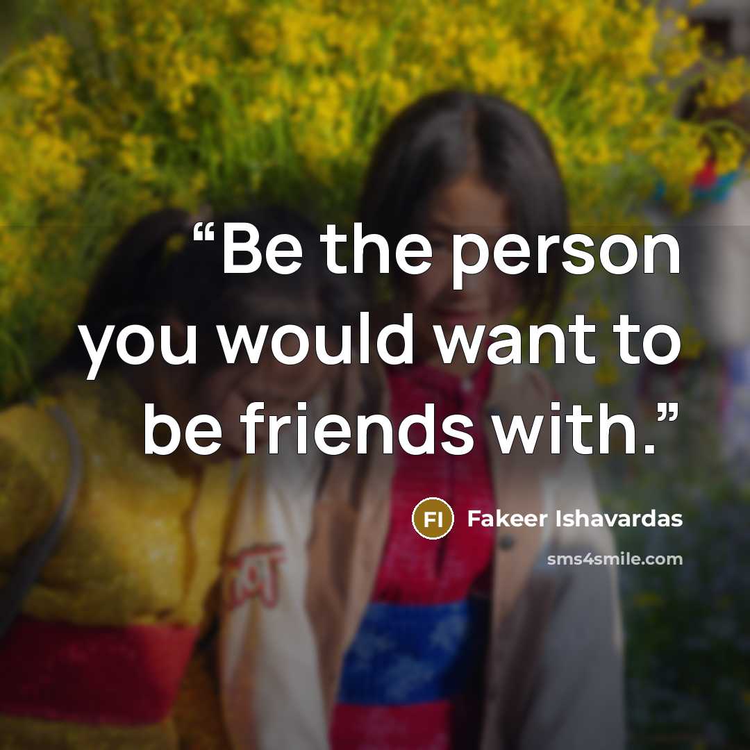 “Be the person you would want to be friends with.” quote by Fakeer Ishavardas
