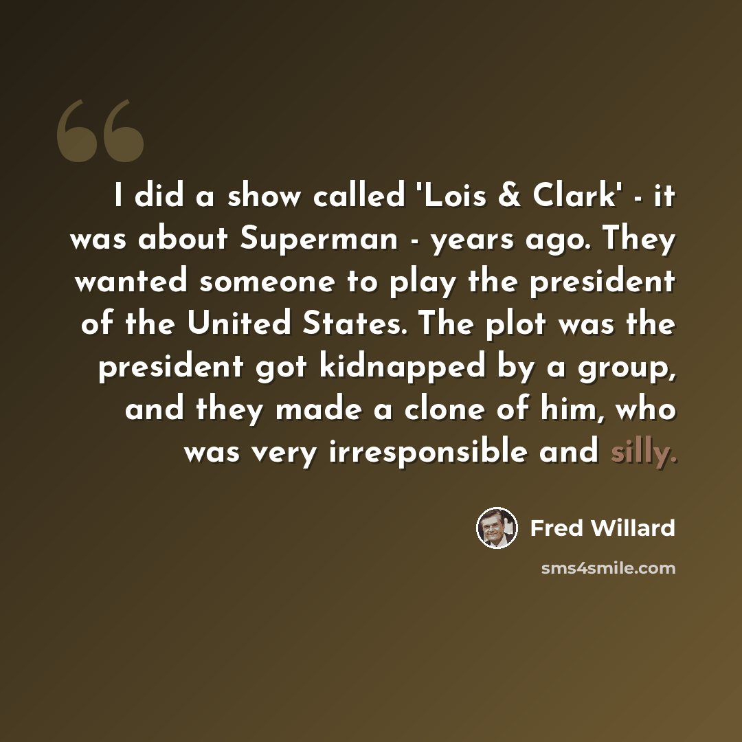 “I did a show called 'Lois & Clark' - it was about Superman - years ago. They wanted someone to play the president of the United States. The plot was the president got kidnapped by a group, and they made a clone of him, who was very irresponsible and silly.” quote by Fred Willard