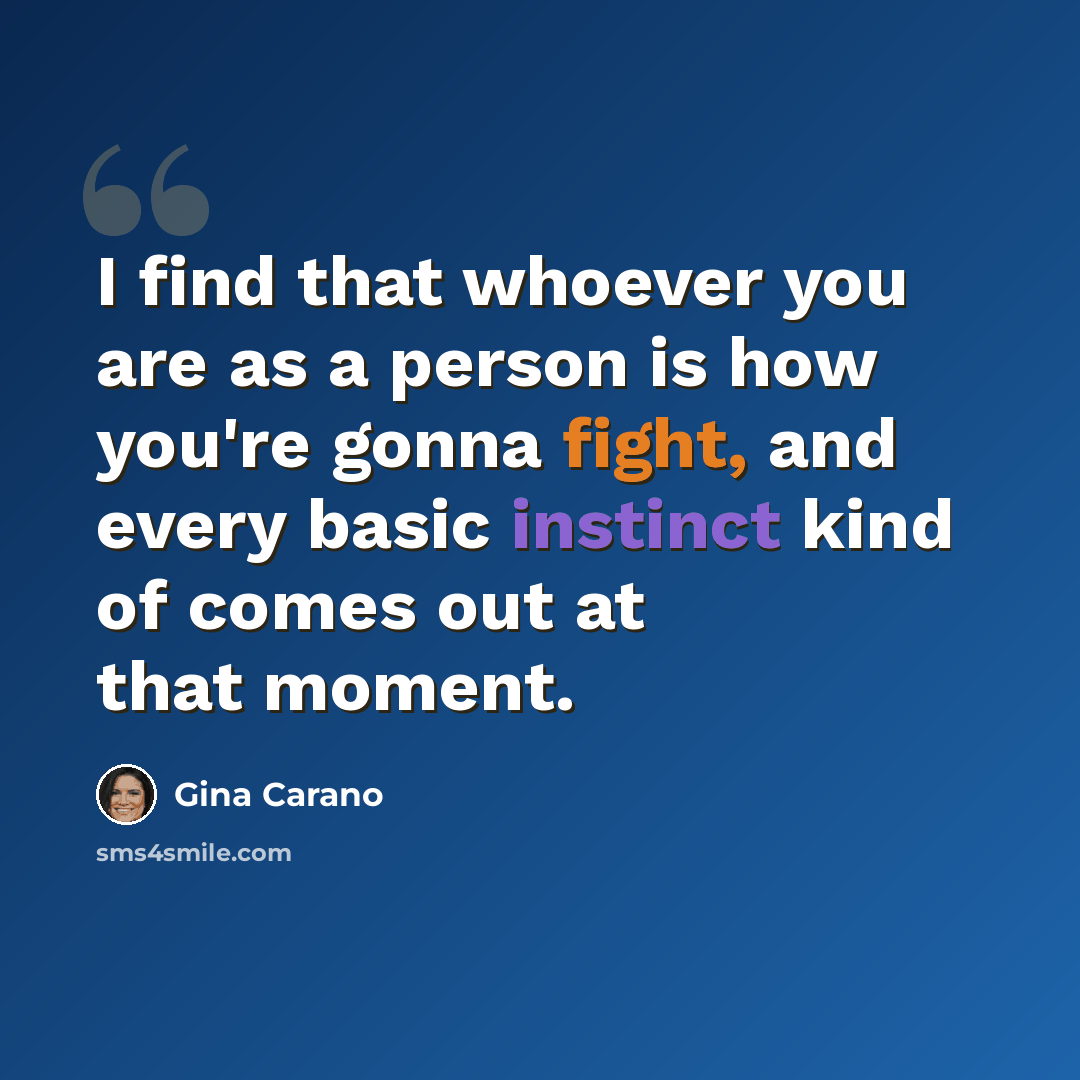 “I find that whoever you are as a person is how you're gonna fight, and every basic instinct kind of comes out at that moment.” quote by Gina Carano