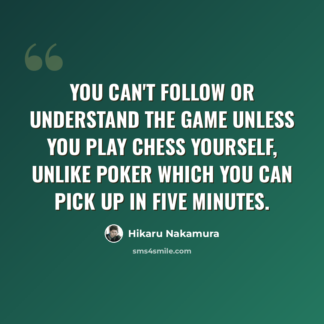 “You can't follow or understand the game unless you play chess yourself, unlike poker which you can pick up in five minutes.” quote by Hikaru Nakamura