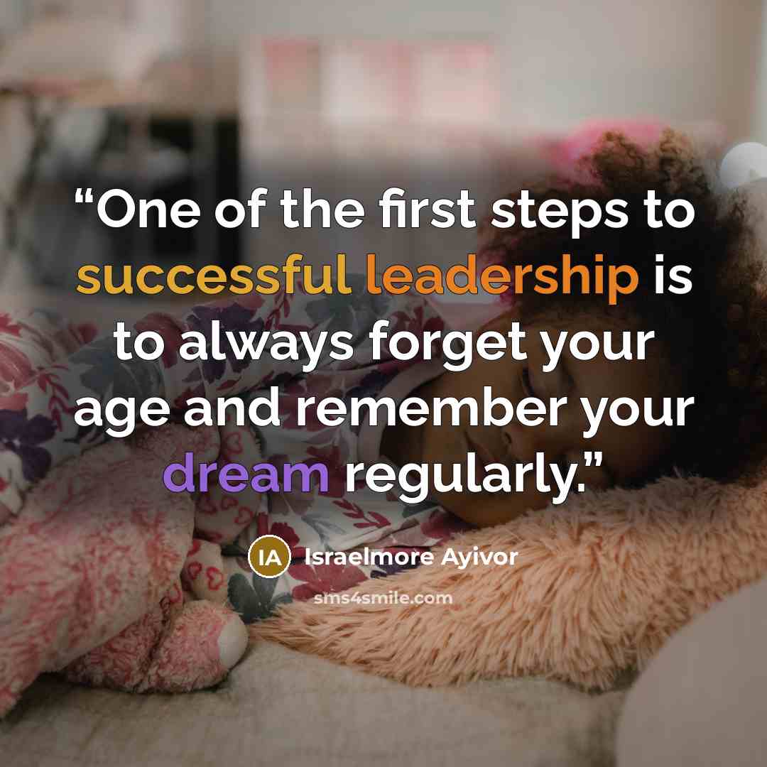 “One of the first steps to successful leadership is to always forget your age and remember your dream regularly.” quote by Israelmore Ayivor