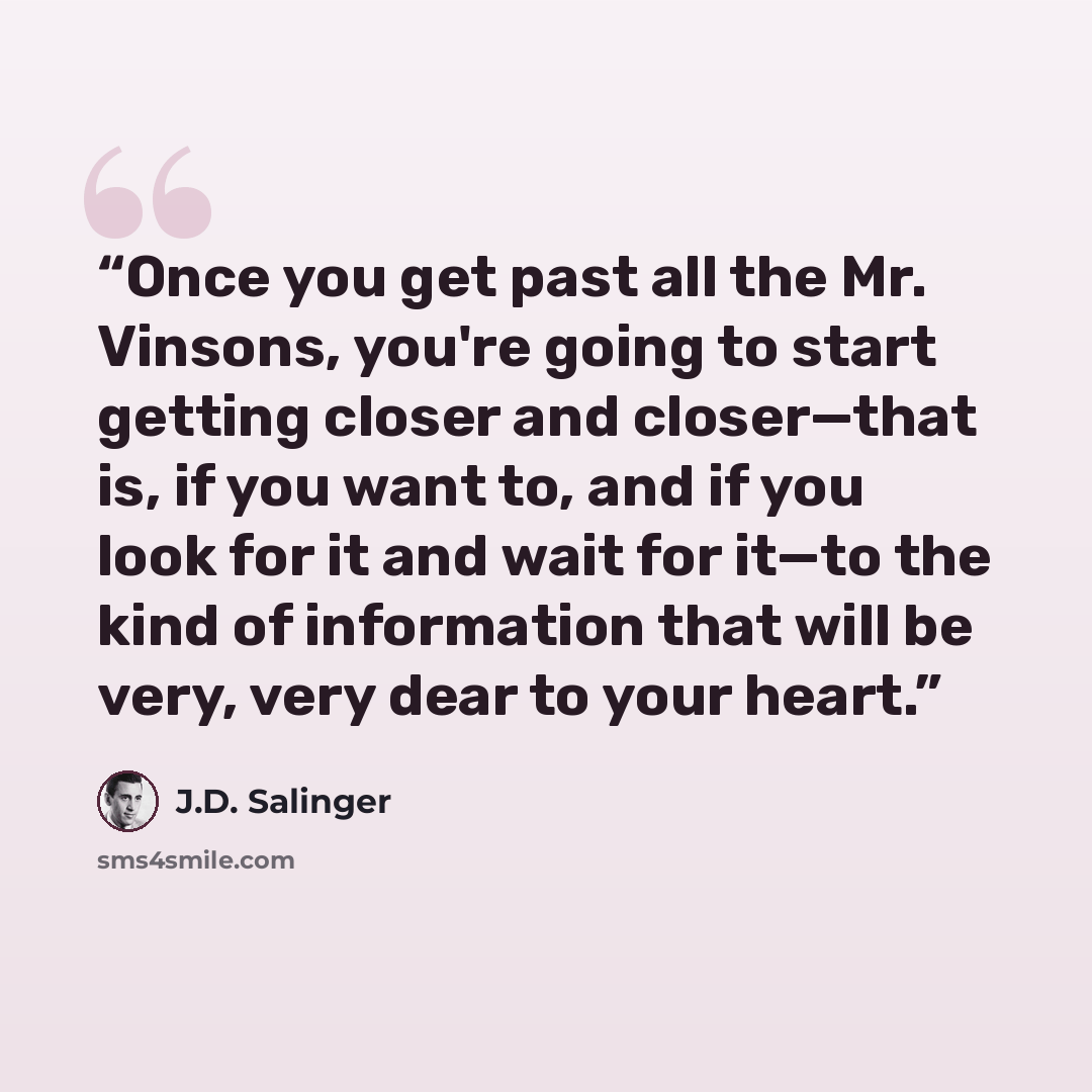 “Once you get past all the Mr. Vinsons, you're going to start getting closer and closer—that is, if you want to, and if you look for it and wait for it—to the kind of information that will be very, very dear to your heart.” quote by J.D. Salinger