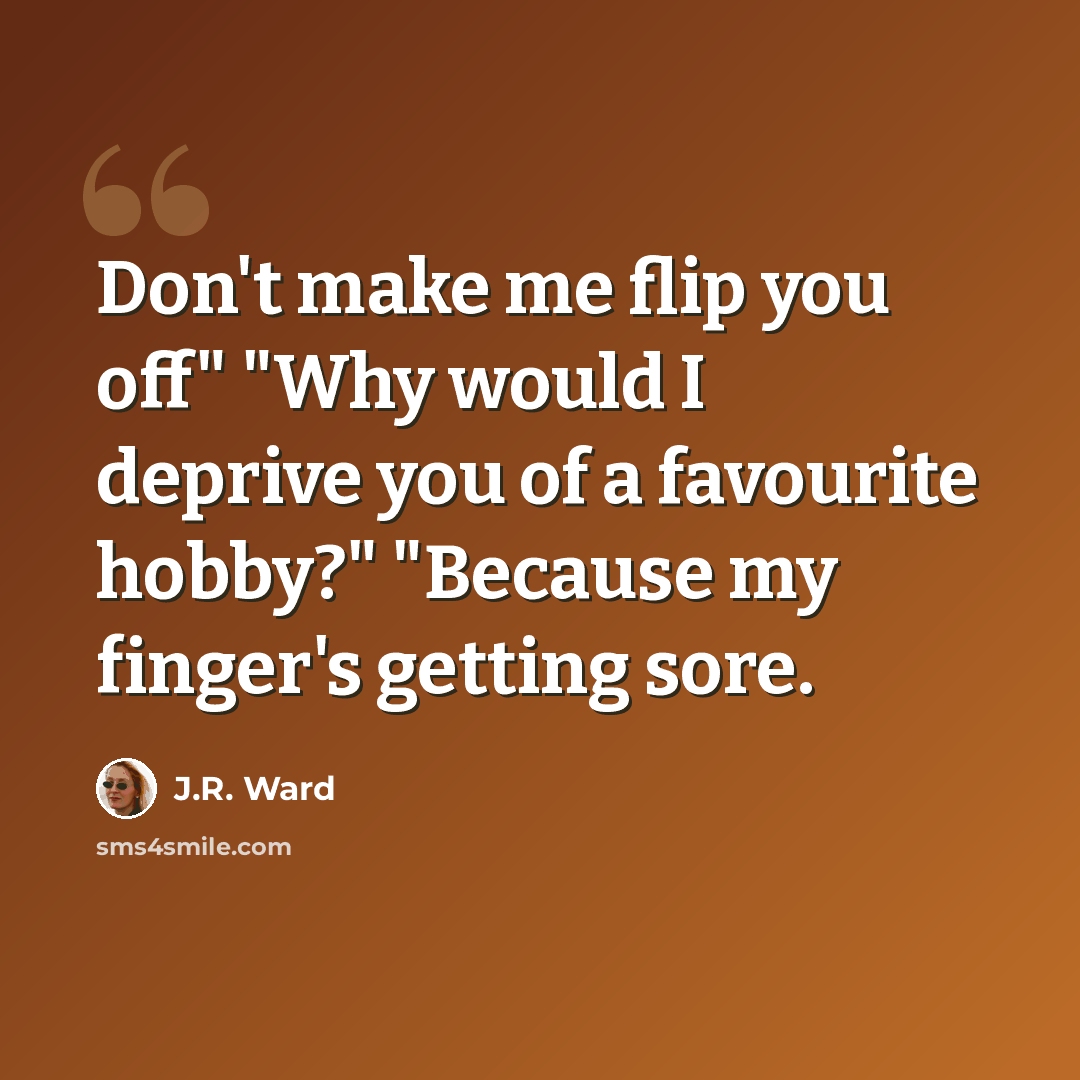 “Don't make me flip you off" "Why would I deprive you of a favourite hobby?" "Because my finger's getting sore.” quote by J.R. Ward