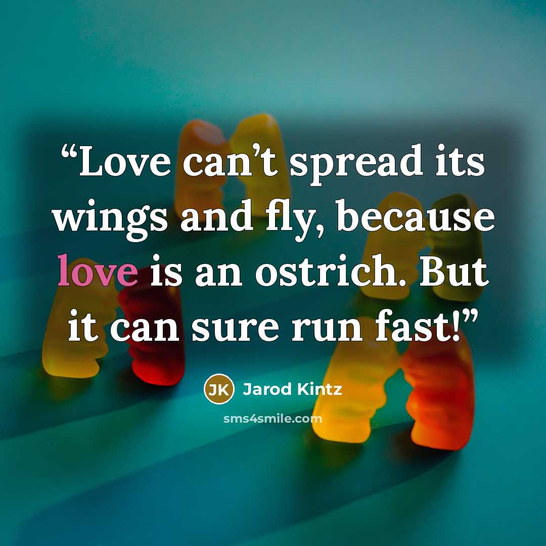 “Love can’t spread its wings and fly, because love is an ostrich. But it can sure run fast!” quote by Jarod Kintz