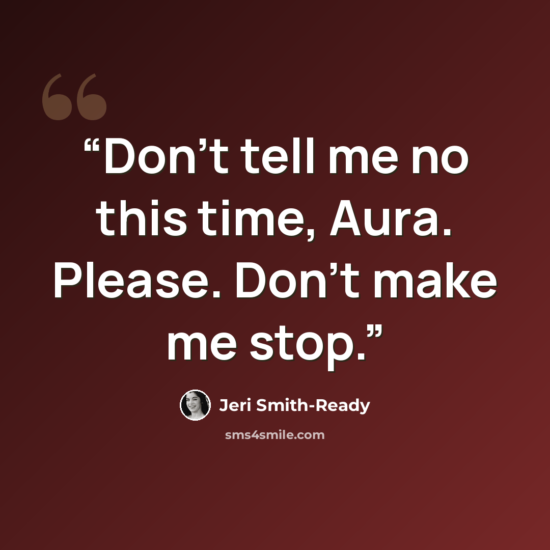 “Don’t tell me no this time, Aura. Please. Don’t make me stop.” quote by Jeri Smith-Ready