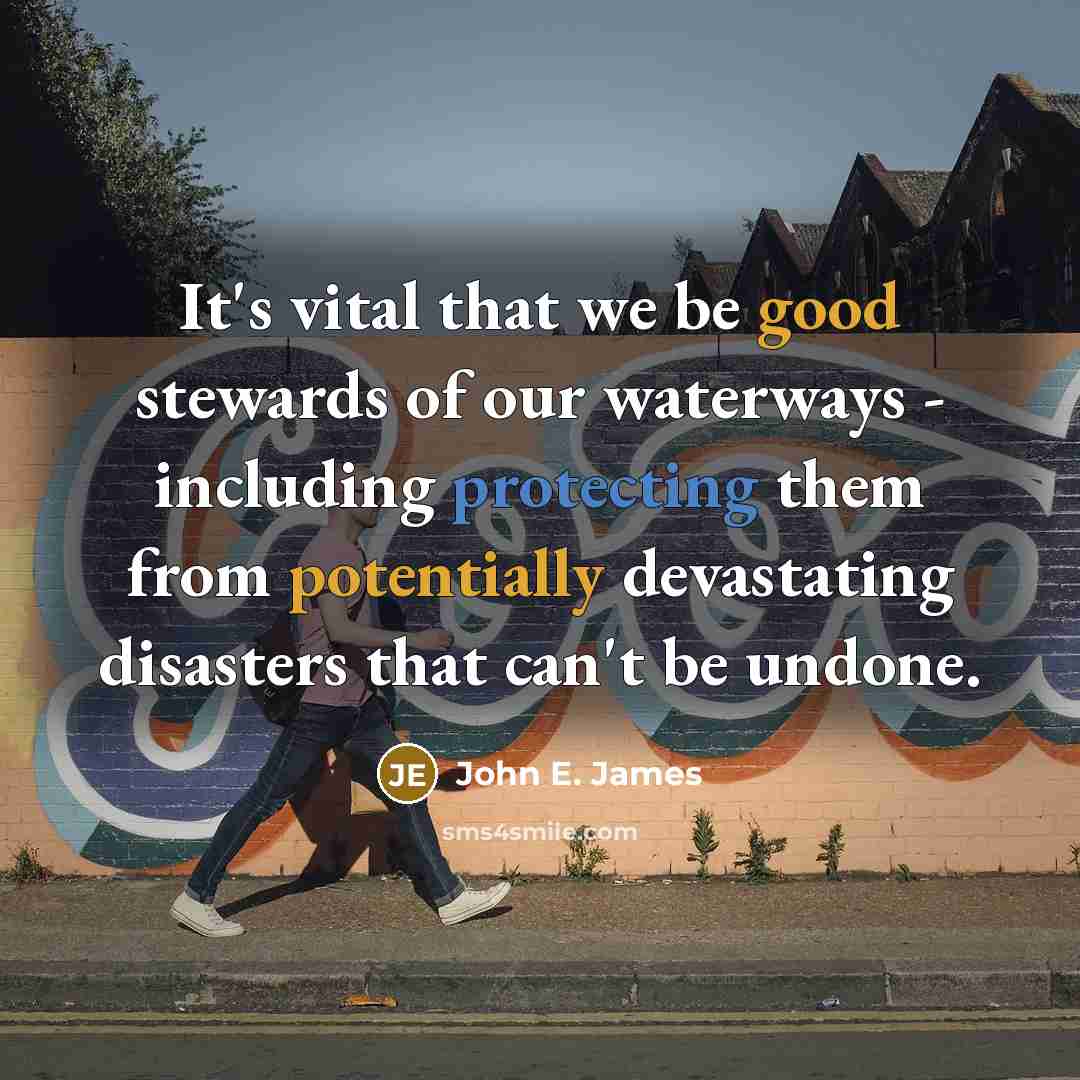 “It's vital that we be good stewards of our waterways - including protecting them from potentially devastating disasters that can't be undone.” quote by John E. James