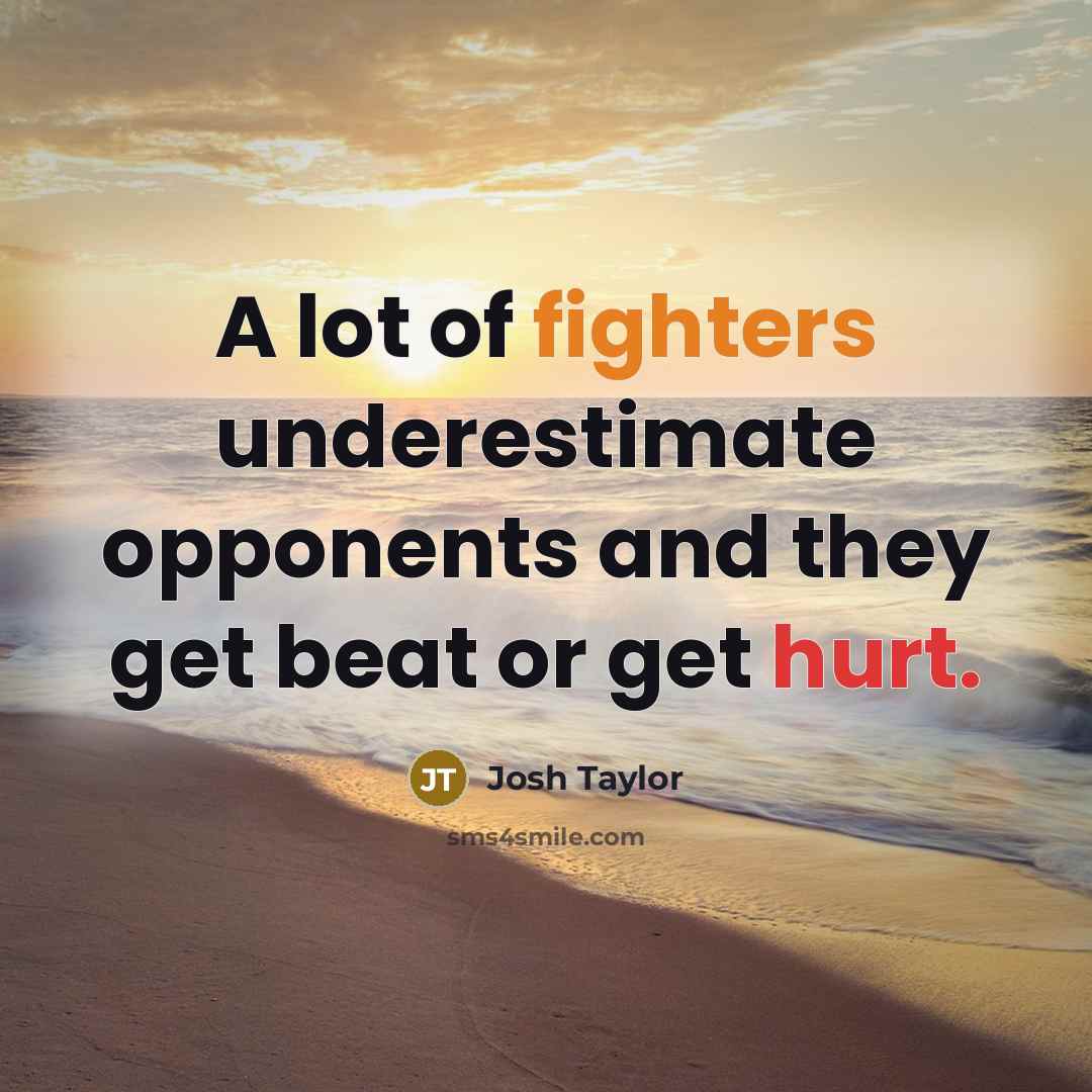 “A lot of fighters underestimate opponents and they get beat or get hurt.” quote by Josh Taylor