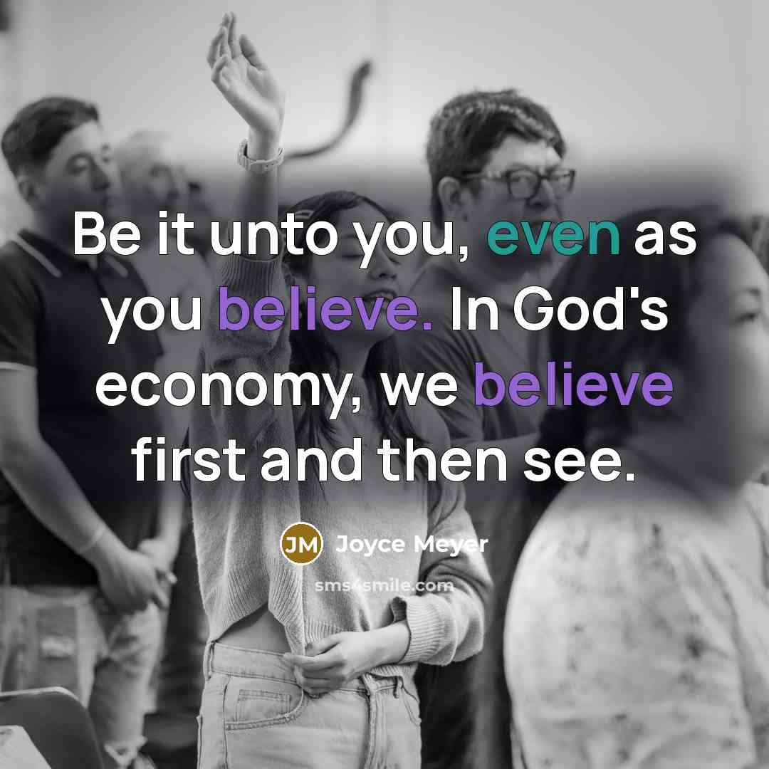 “Be it unto you, even as you believe. In God's economy, we believe first and then see.” quote by Joyce Meyer