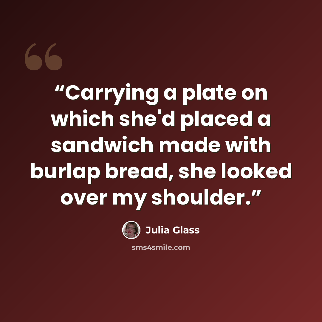“Carrying a plate on which she'd placed a sandwich made with burlap bread, she looked over my shoulder.” quote by Julia Glass