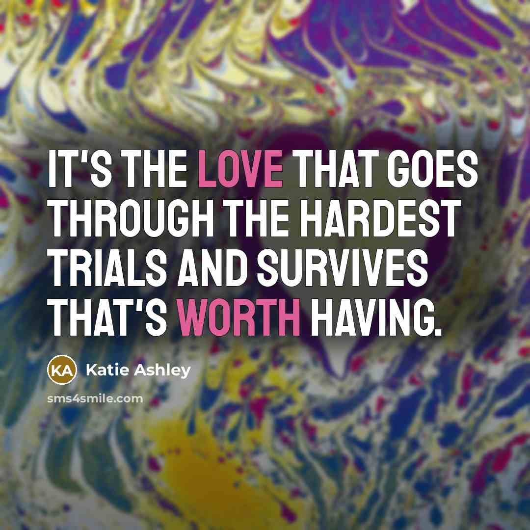“It's the love that goes through the hardest trials and survives that's worth having.” quote by Katie Ashley