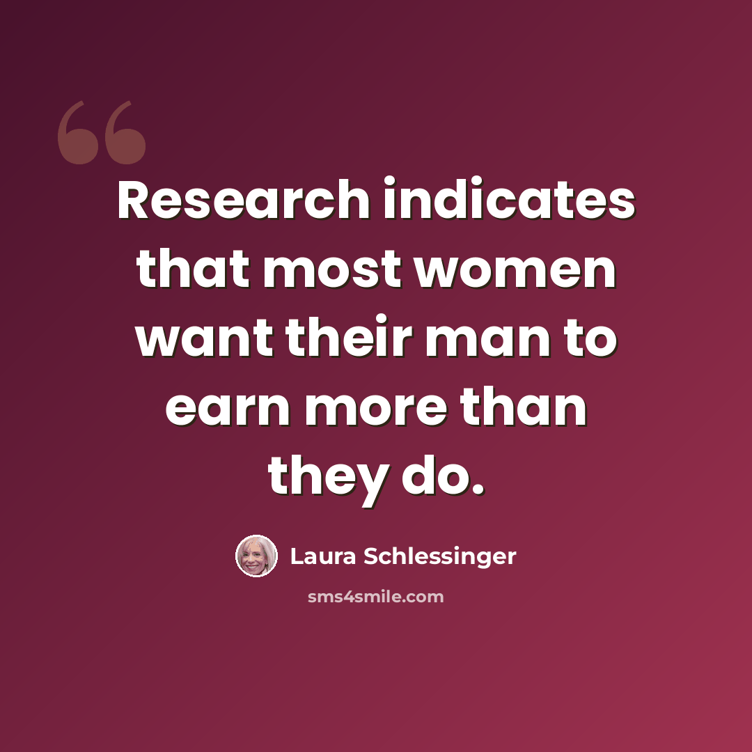 “Research indicates that most women want their man to earn more than they do.” quote by Laura Schlessinger