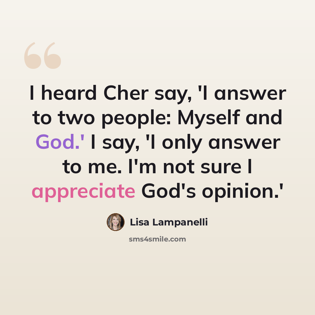 “I heard Cher say, 'I answer to two people: Myself and God.' I say, 'I only answer to me. I'm not sure I appreciate God's opinion.'” quote by Lisa Lampanelli