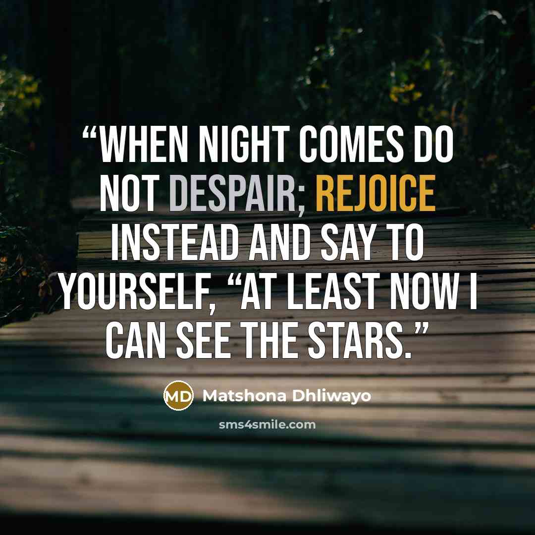“When night comes do not despair; rejoice instead and say to yourself, “At least now I can see the stars.” quote by Matshona Dhliwayo