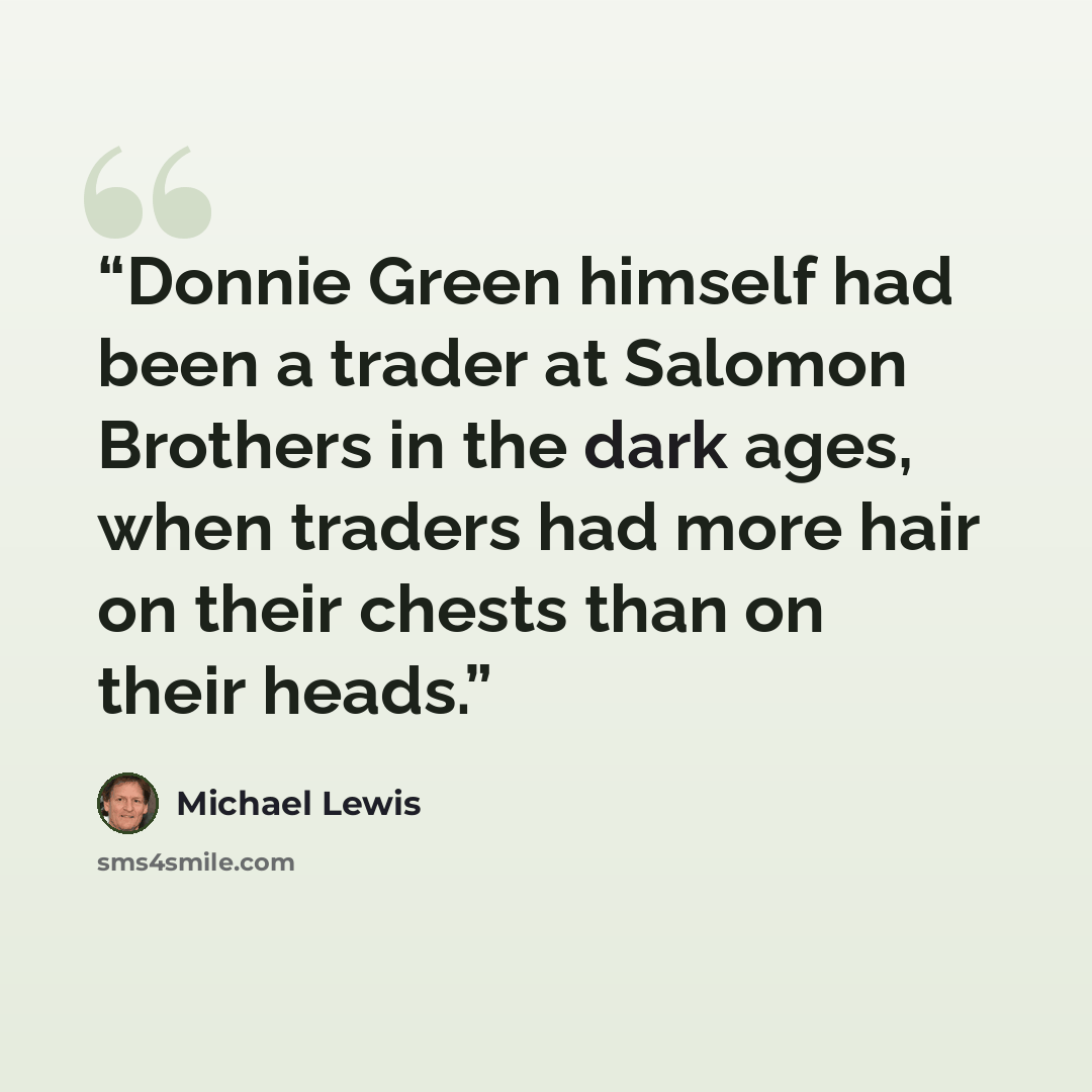 “Donnie Green himself had been a trader at Salomon Brothers in the dark ages, when traders had more hair on their chests than on their heads.” quote by Michael Lewis