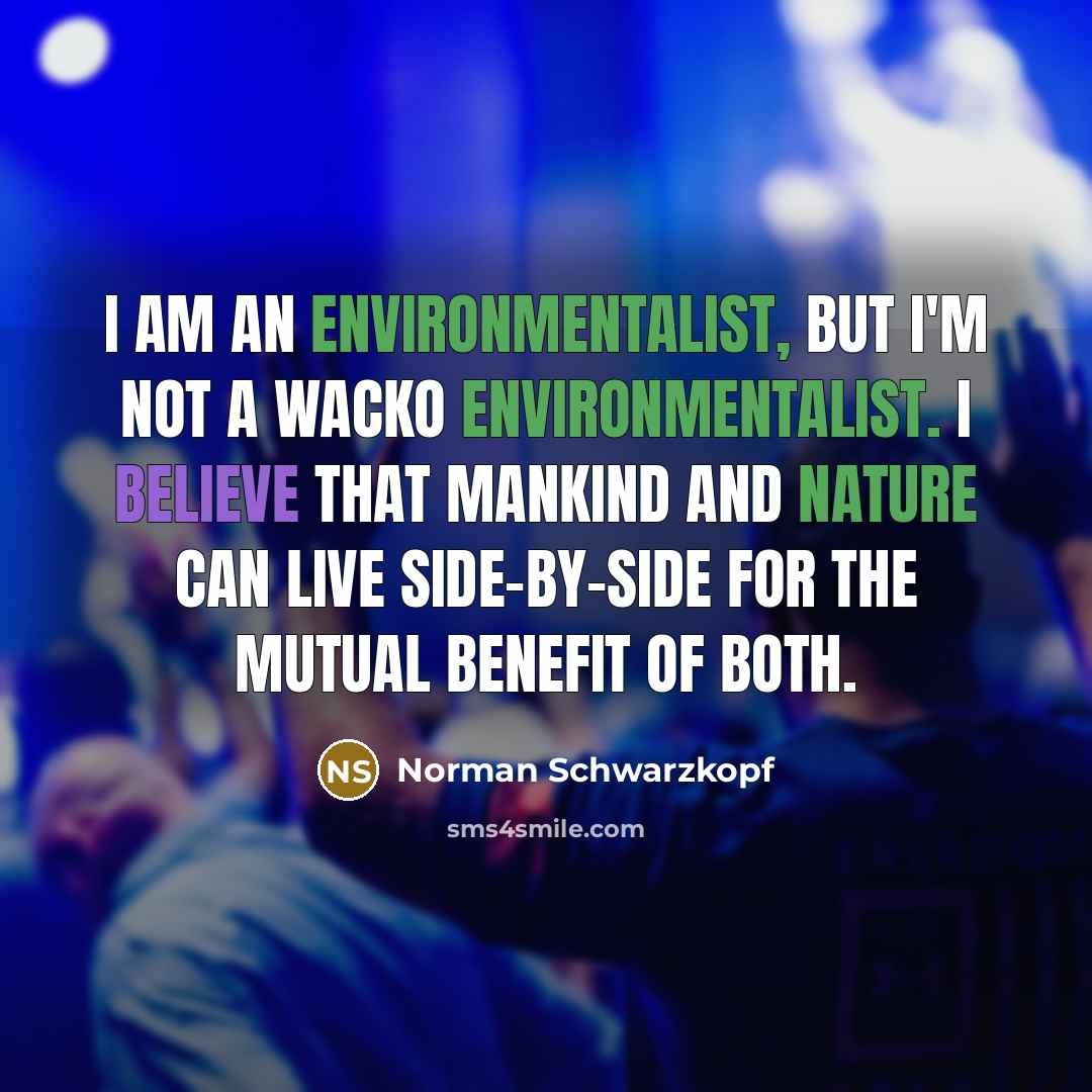 “I am an environmentalist, but I'm not a wacko environmentalist. I believe that mankind and nature can live side-by-side for the mutual benefit of both.” quote by Norman Schwarzkopf