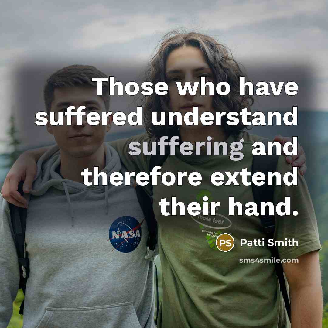 “Those who have suffered understand suffering and therefore extend their hand.” quote by Patti Smith
