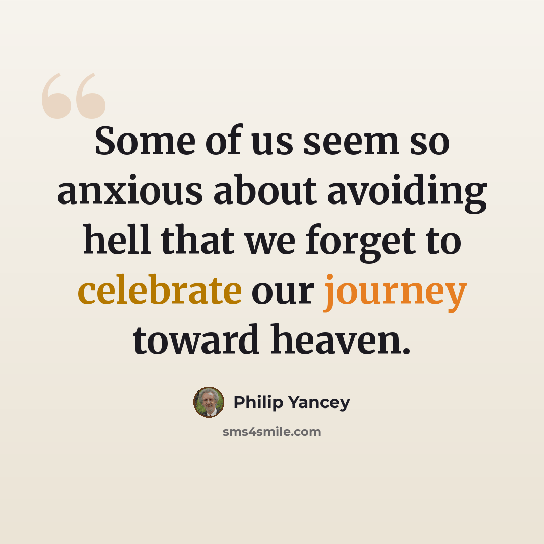 “Some of us seem so anxious about avoiding hell that we forget to celebrate our journey toward heaven.” quote by Philip Yancey