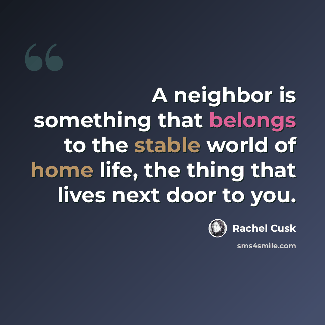 “A neighbor is something that belongs to the stable world of home life, the thing that lives next door to you.” quote by Rachel Cusk