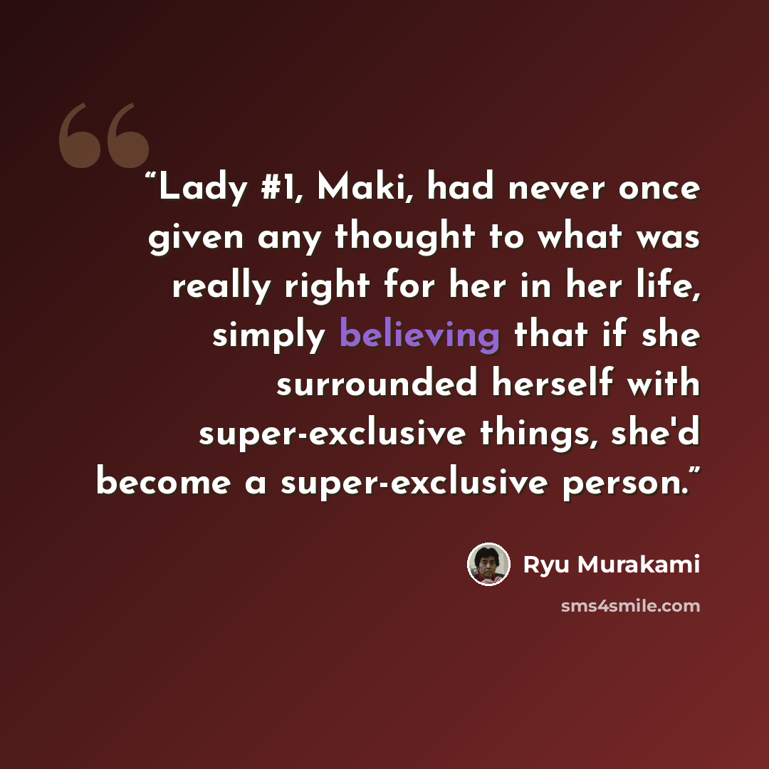 “Lady #1, Maki, had never once given any thought to what was really right for her in her life, simply believing that if she surrounded herself with super-exclusive things, she'd become a super-exclusive person.” quote by Ryū Murakami