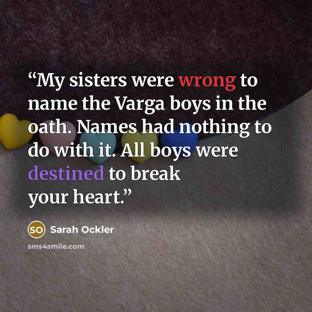 “My sisters were wrong to name the Varga boys in the oath. Names had nothing to do with it. All boys were destined to break your heart.” quote by Sarah Ockler