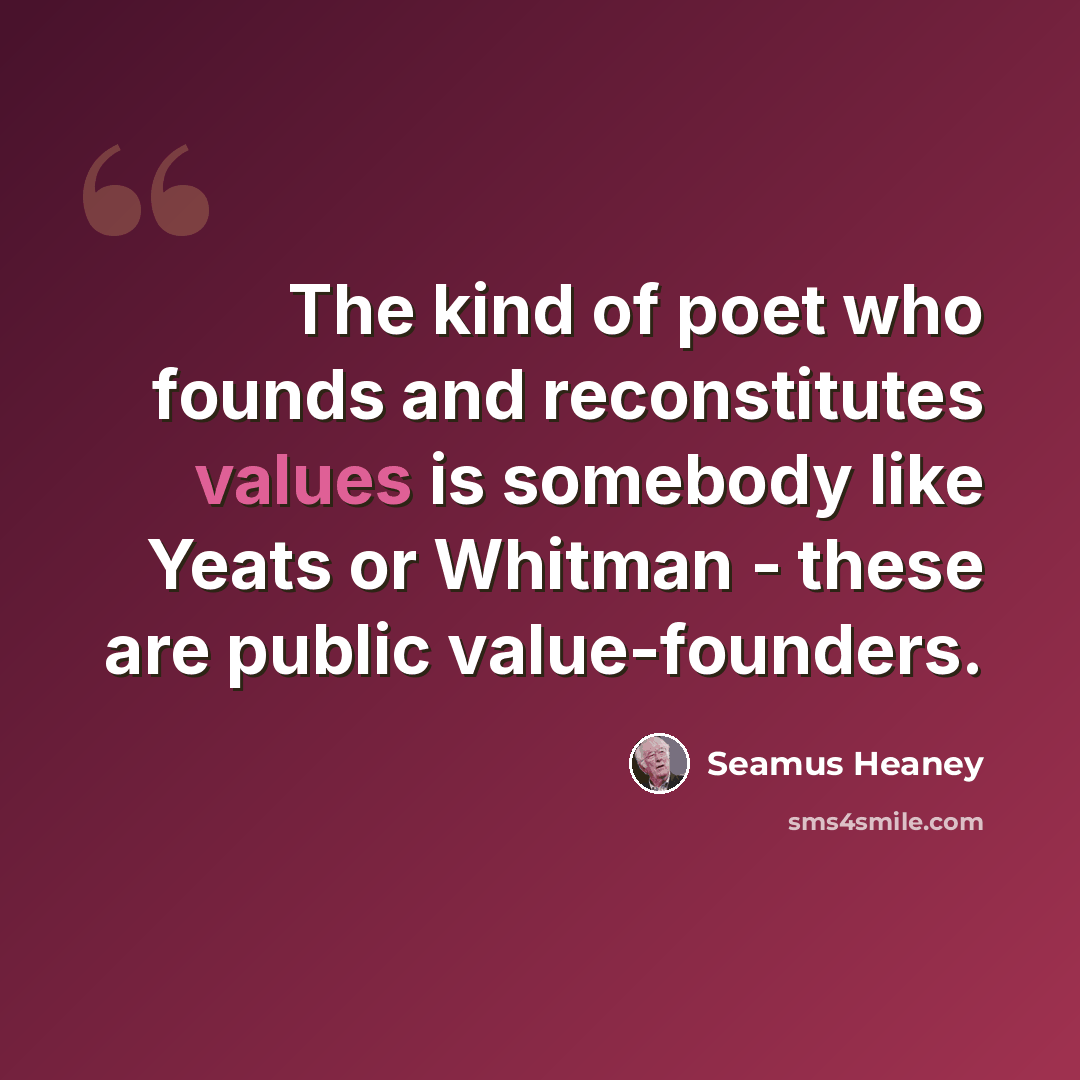 “The kind of poet who founds and reconstitutes values is somebody like Yeats or Whitman - these are public value-founders.” quote by Seamus Heaney
