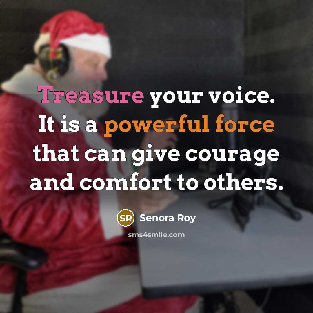 “Treasure your voice. It is a powerful force that can give courage and comfort to others.” quote by Senora Roy