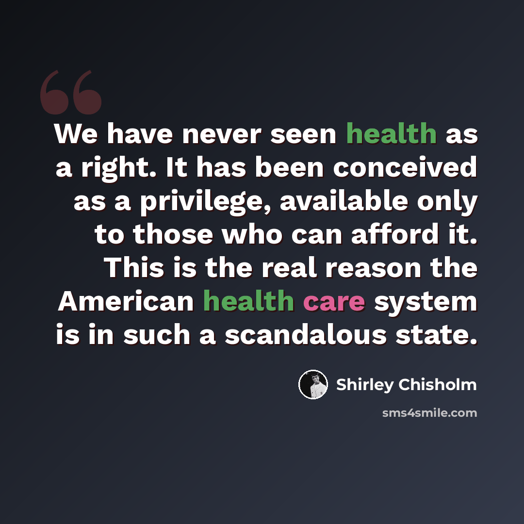“We have never seen health as a right. It has been conceived as a privilege, available only to those who can afford it. This is the real reason the American health care system is in such a scandalous state.” quote by Shirley Chisholm