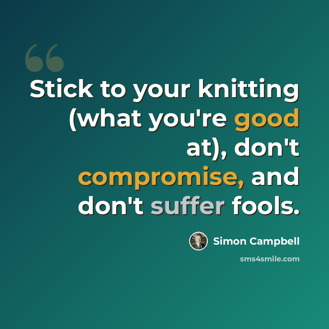 “Stick to your knitting (what you're good at), don't compromise, and don't suffer fools.” quote by Simon Campbell