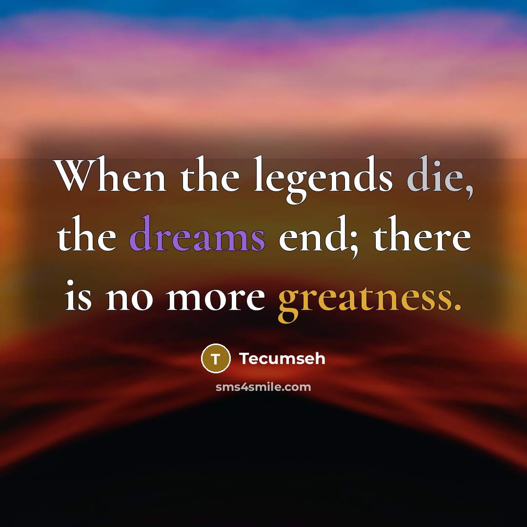“When the legends die, the dreams end; there is no more greatness.” quote by Tecumseh