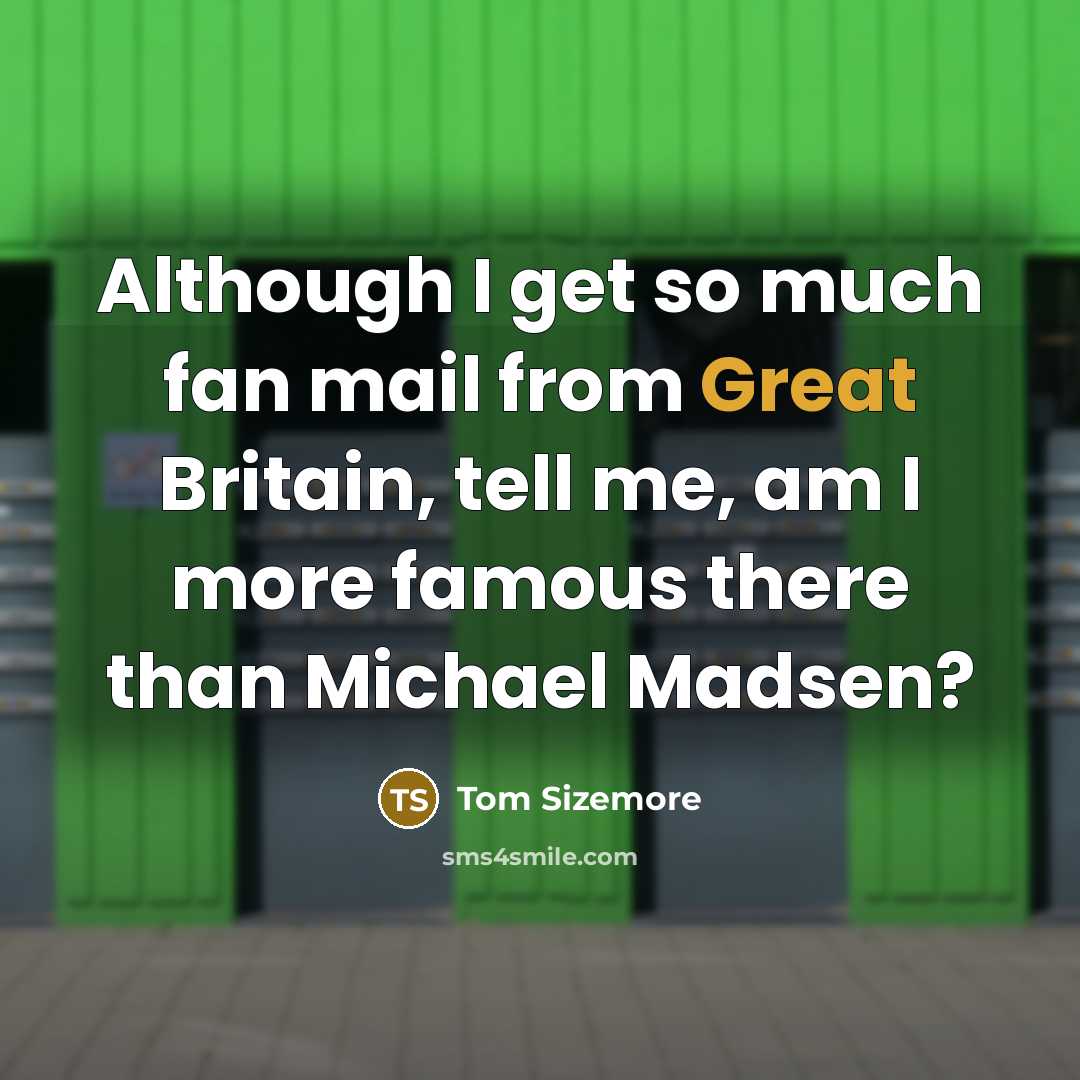 “Although I get so much fan mail from Great Britain, tell me, am I more famous there than Michael Madsen?” quote by Tom Sizemore