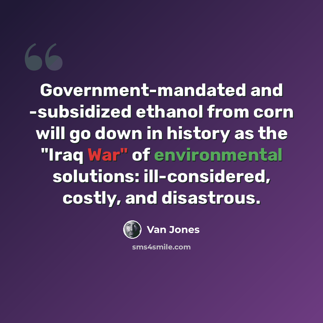 “Government-mandated and -subsidized ethanol from corn will go down in history as the "Iraq War" of environmental solutions: ill-considered, costly, and disastrous.” quote by Van Jones