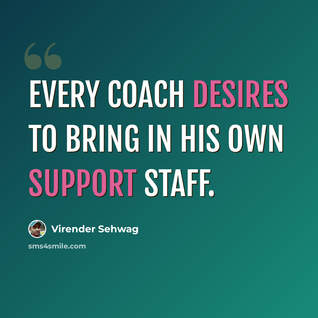 “Every coach desires to bring in his own support staff.” quote by Virender Sehwag