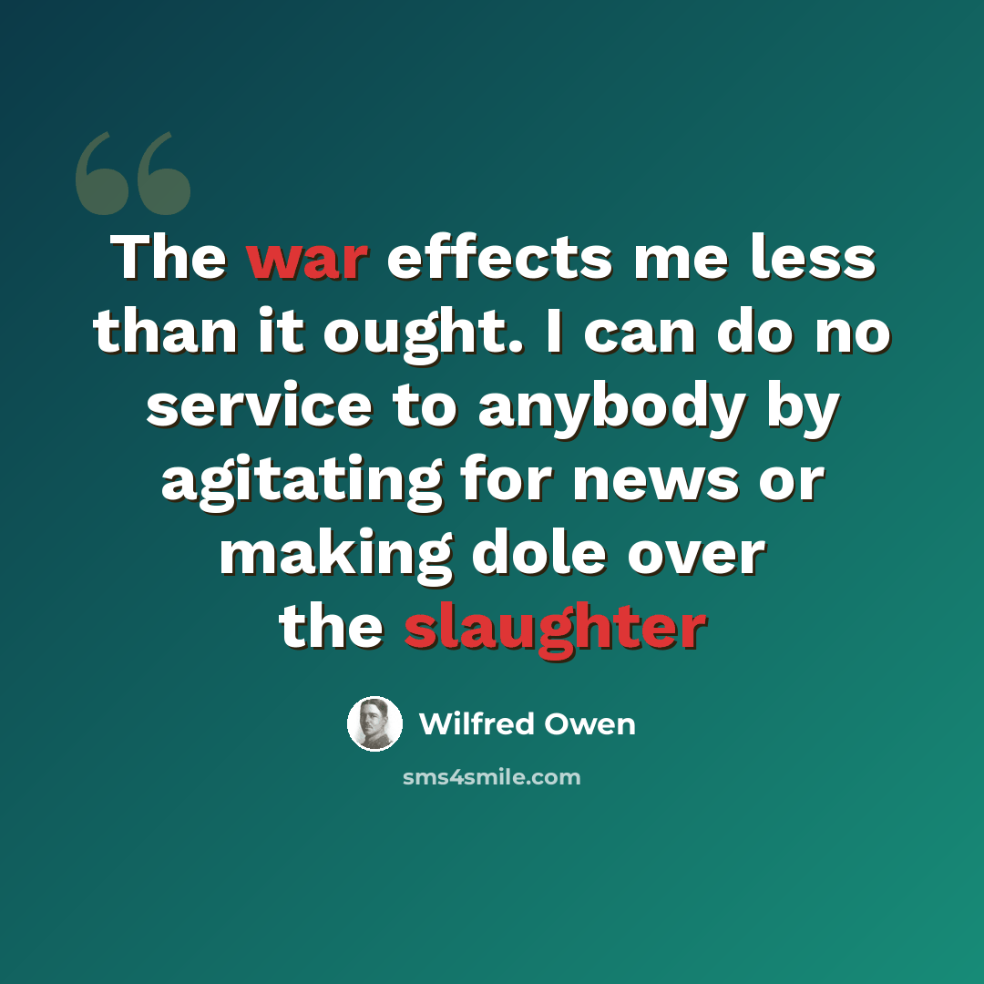 “The war effects me less than it ought. I can do no service to anybody by agitating for news or making dole over the slaughter” quote by Wilfred Owen