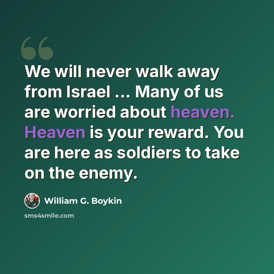 “We will never walk away from Israel ... Many of us are worried about heaven. Heaven is your reward. You are here as soldiers to take on the enemy.” quote by William G. Boykin