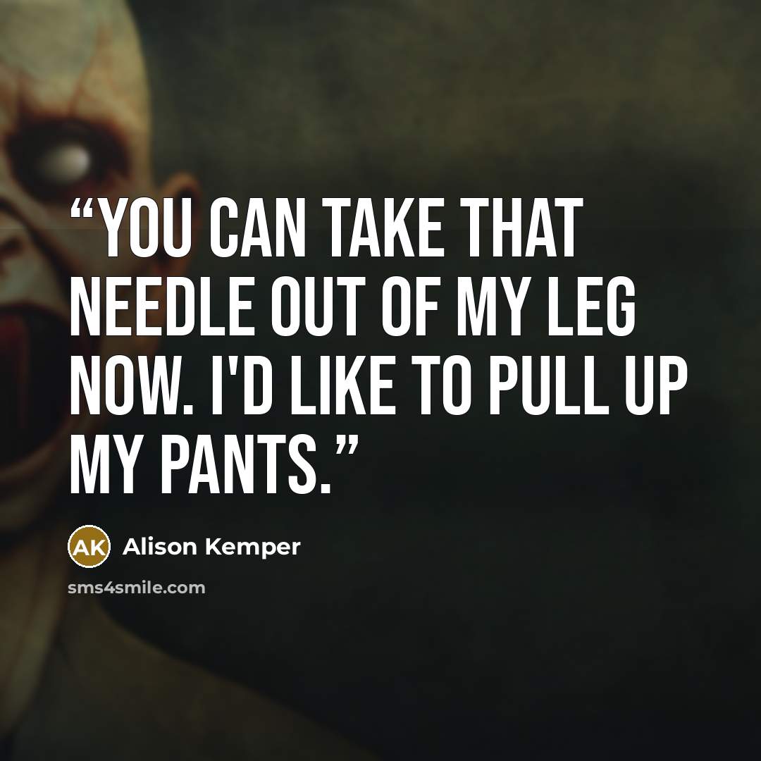 “You can take that needle out of my leg now. I'd like to pull up my pants.” quote by Alison Kemper