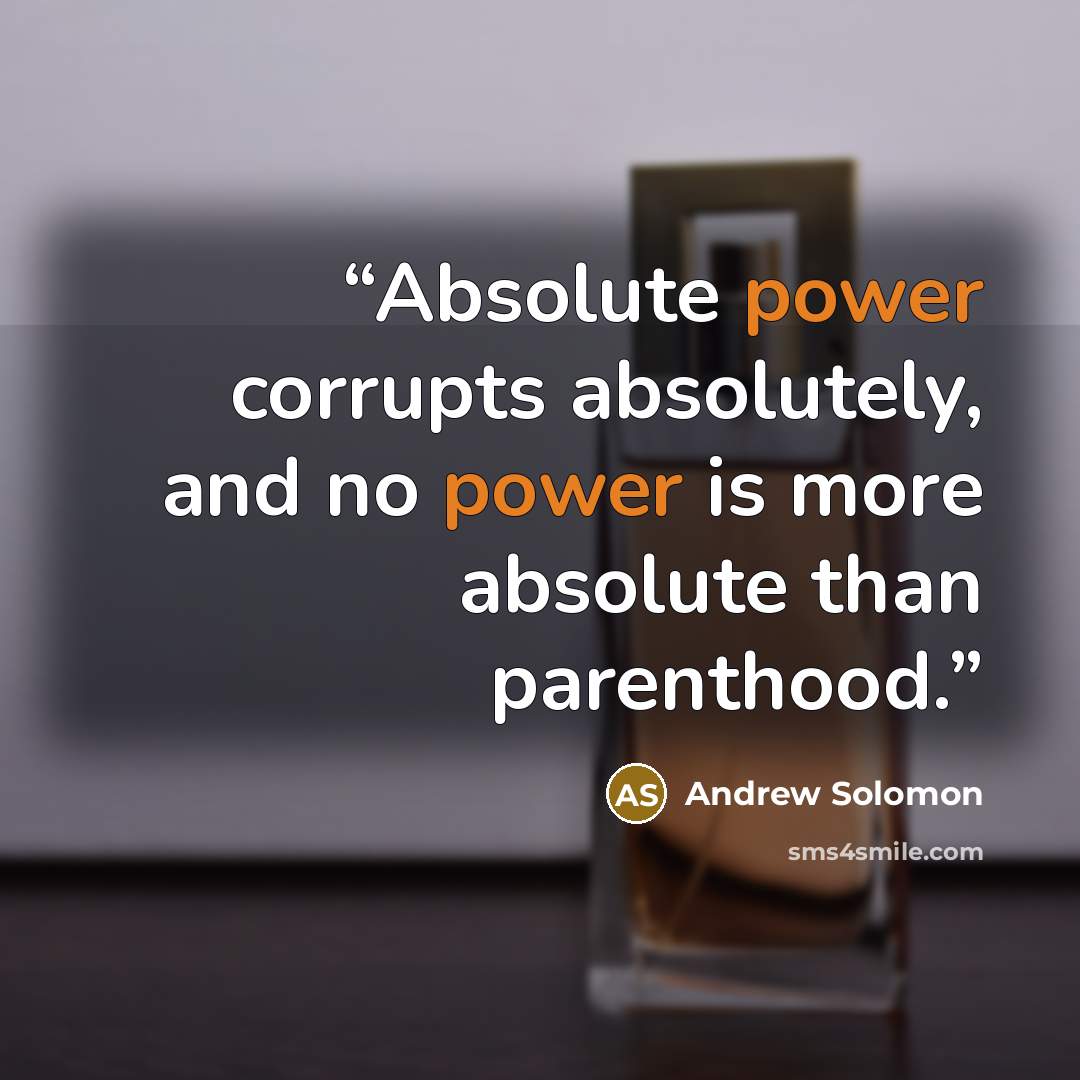 “Absolute power corrupts absolutely, and no power is more absolute than parenthood.” quote by Andrew Solomon