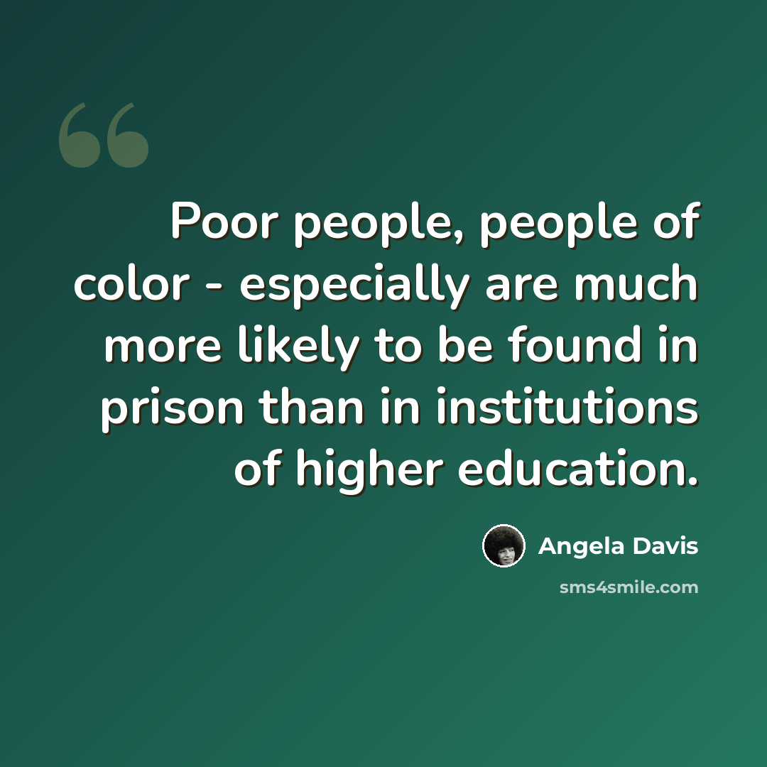 “Poor people, people of color - especially are much more likely to be found in prison than in institutions of higher education.” quote by Angela Davis