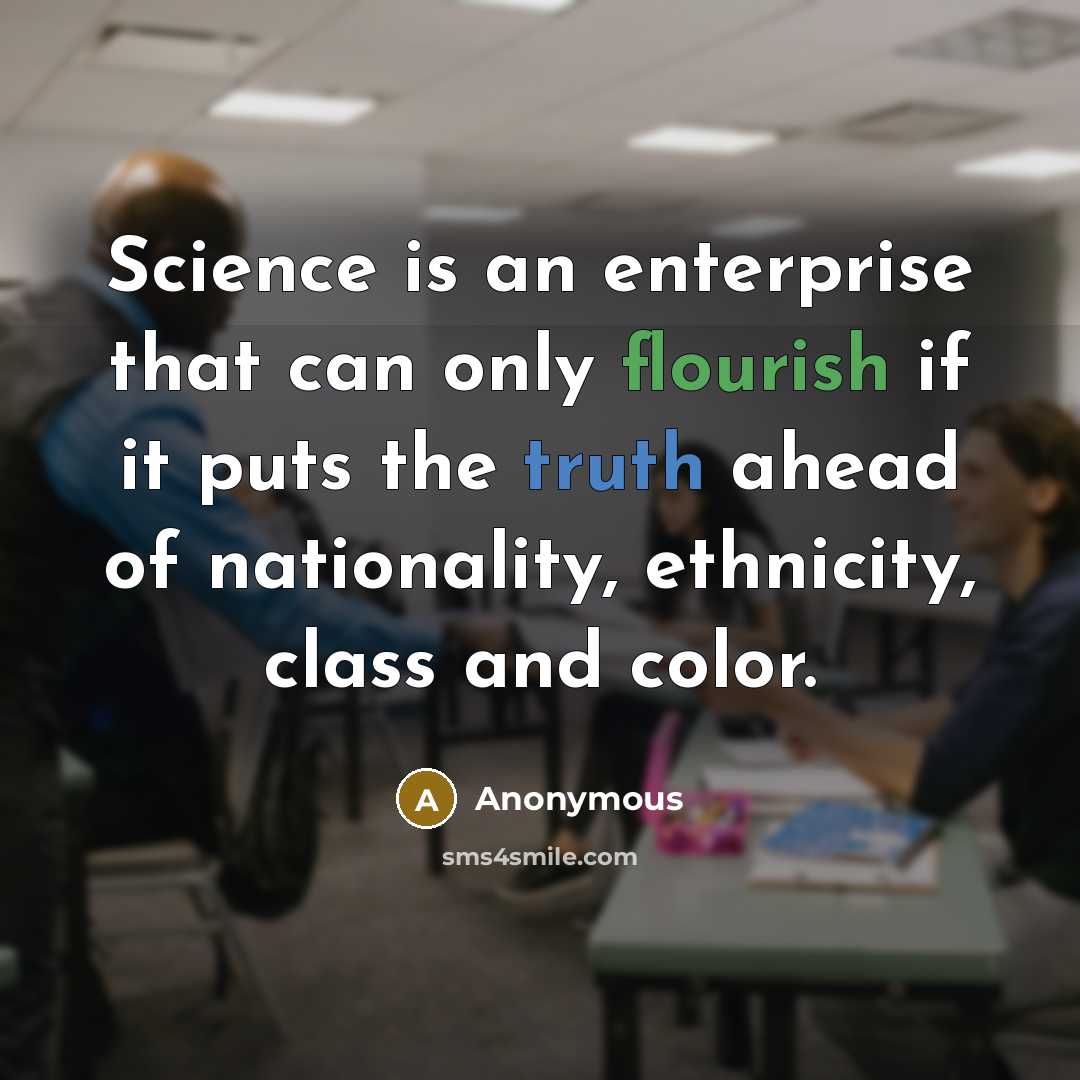 “Science is an enterprise that can only flourish if it puts the truth ahead of nationality, ethnicity, class and color.” quote by Anonymous