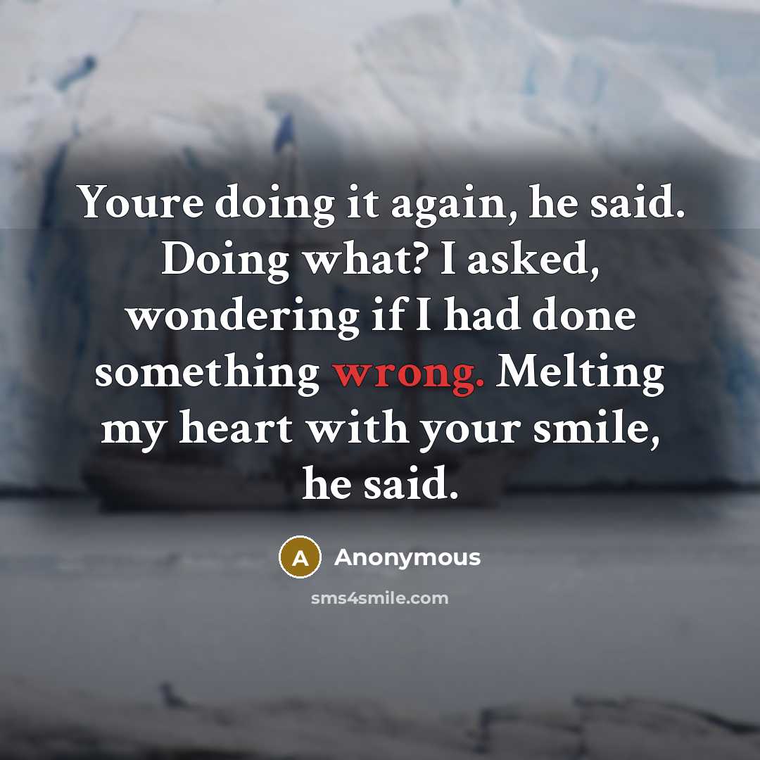 “Youre doing it again, he said. Doing what? I asked, wondering if I had done something wrong. Melting my heart with your smile, he said.” quote by Anonymous