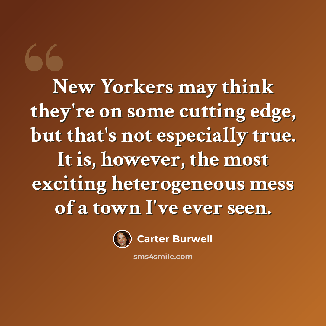 “New Yorkers may think they're on some cutting edge, but that's not especially true. It is, however, the most exciting heterogeneous mess of a town I've ever seen.” quote by Carter Burwell