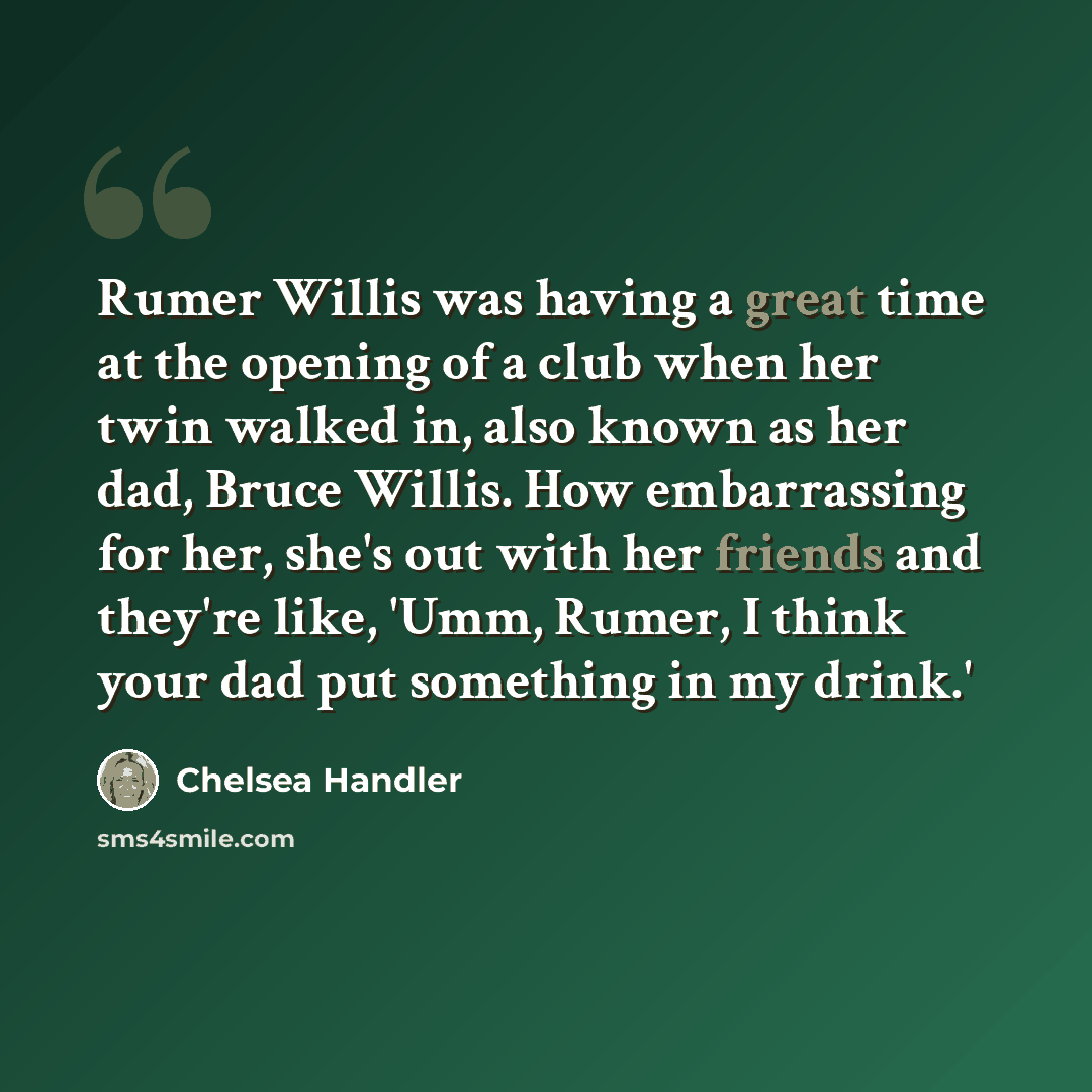 “Rumer Willis was having a great time at the opening of a club when her twin walked in, also known as her dad, Bruce Willis. How embarrassing for her, she's out with her friends and they're like, 'Umm, Rumer, I think your dad put something in my drink.'” quote by Chelsea Handler