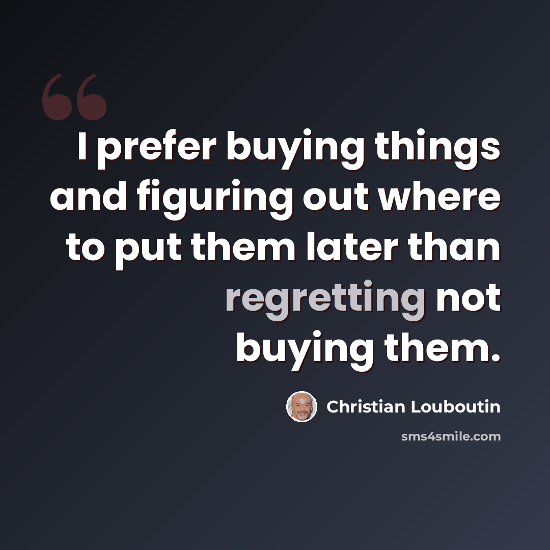 “I prefer buying things and figuring out where to put them later than regretting not buying them.” quote by Christian Louboutin