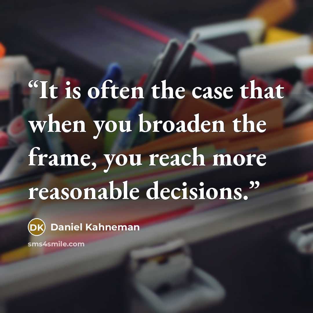 “It is often the case that when you broaden the frame, you reach more reasonable decisions.” quote by Daniel Kahneman