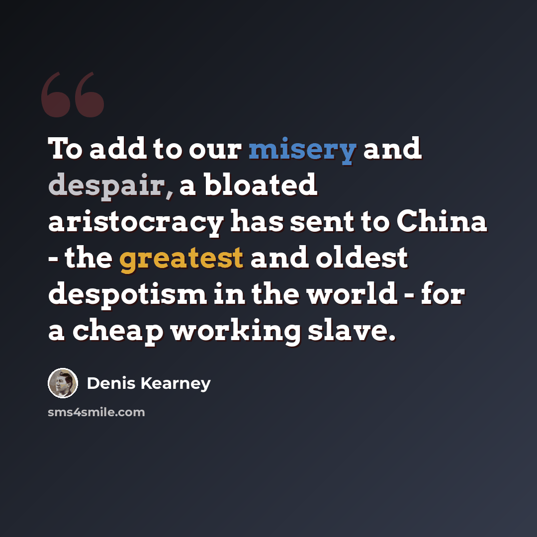 “To add to our misery and despair, a bloated aristocracy has sent to China - the greatest and oldest despotism in the world - for a cheap working slave.” quote by Denis Kearney