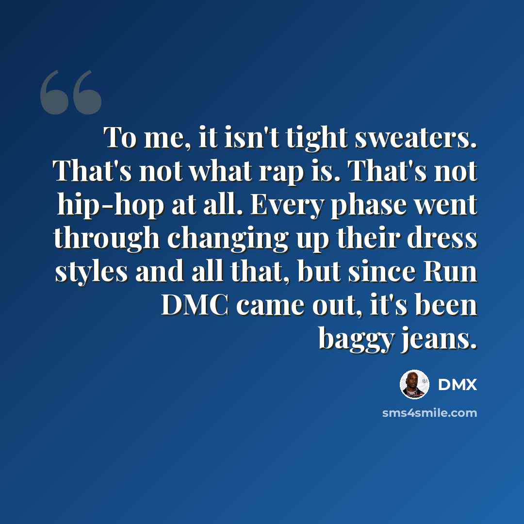 “To me, it isn't tight sweaters. That's not what rap is. That's not hip-hop at all. Every phase went through changing up their dress styles and all that, but since Run DMC came out, it's been baggy jeans.” quote by DMX
