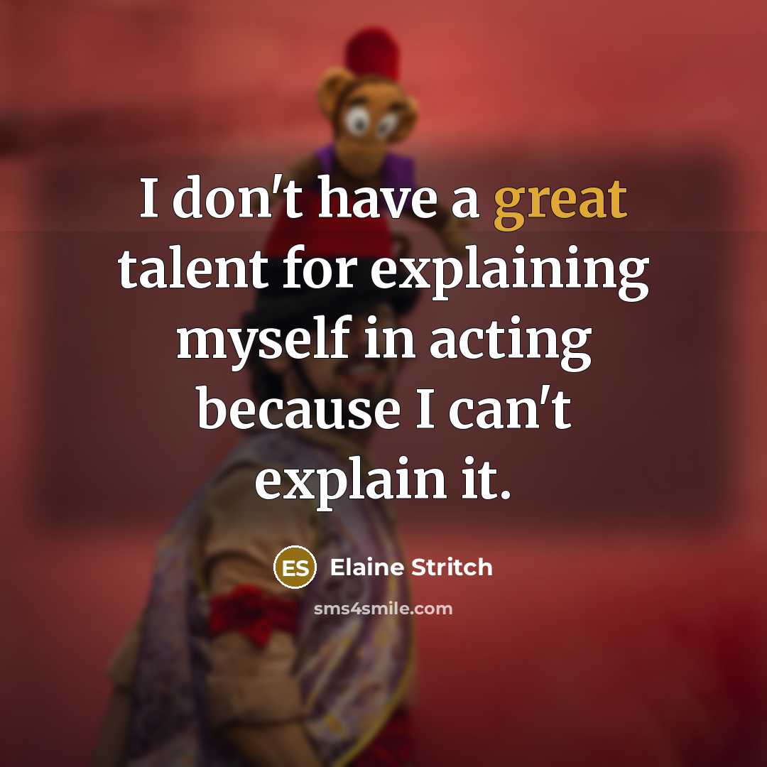 “I don't have a great talent for explaining myself in acting because I can't explain it.” quote by Elaine Stritch